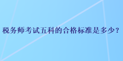 稅務(wù)師考試五科的合格標(biāo)準(zhǔn)是多少？