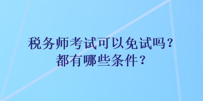 稅務(wù)師考試可以免試嗎？都有哪些條件？