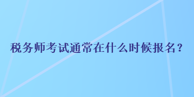 稅務(wù)師考試通常在什么時(shí)候報(bào)名？