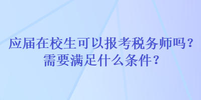 應(yīng)屆在校生可以報考稅務(wù)師嗎？需要滿足什么條件？