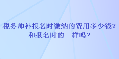 稅務(wù)師補報名時繳納的費用多少錢？和報名時的一樣嗎？