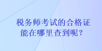 稅務(wù)師考試的合格證能在哪里查到呢？