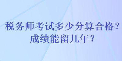 稅務(wù)師考試多少分算合格？成績(jī)能留幾年？