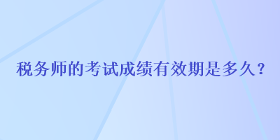 稅務(wù)師的考試成績有效期是多久？