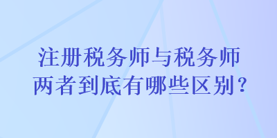 注冊(cè)稅務(wù)師與稅務(wù)師兩者到底有哪些區(qū)別？