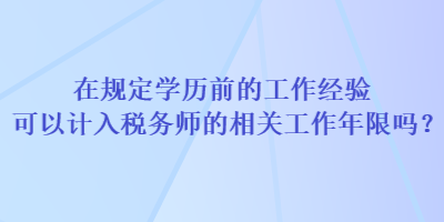 在規(guī)定學(xué)歷前的工作經(jīng)驗(yàn)可以計(jì)入稅務(wù)師的相關(guān)工作年限嗎？