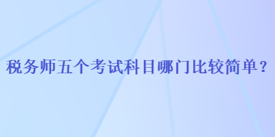 稅務(wù)師五個考試科目哪門比較簡單？