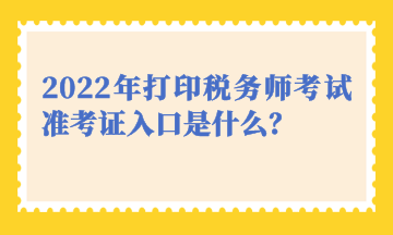 2022年打印稅務(wù)師考試準(zhǔn)考證入口是什么？