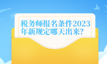 稅務師報名條件2023年新規(guī)定哪天出來？