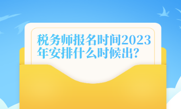 稅務(wù)師報名時間2023年安排什么時候出？