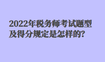 2022年稅務(wù)師考試題型及得分規(guī)定是怎樣的？