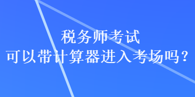 稅務(wù)師考試可以帶計(jì)算器進(jìn)入考場(chǎng)嗎？