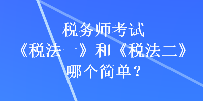 稅務(wù)師考試《稅法一》和《稅法二》哪個(gè)簡(jiǎn)單？