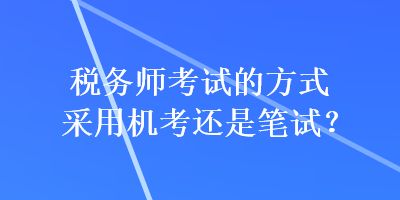 稅務師考試的方式采用機考還是筆試？