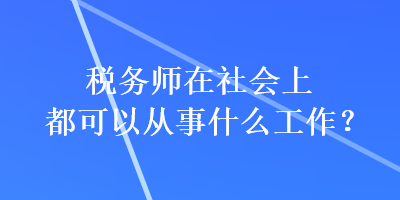 稅務(wù)師在社會(huì)上都可以從事什么工作？