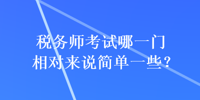 稅務(wù)師考試哪一門相對(duì)來說簡(jiǎn)單一些？