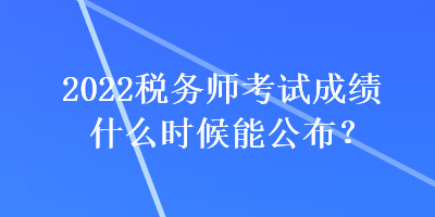 2022稅務(wù)師考試成績什么時候能公布？