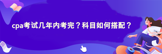 cpa考試幾年內(nèi)考完？科目如何搭配？