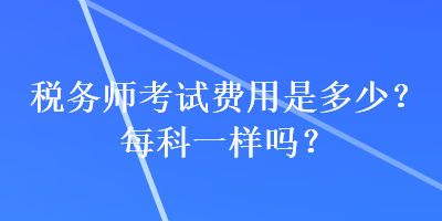 稅務師考試費用是多少？每科一樣嗎？