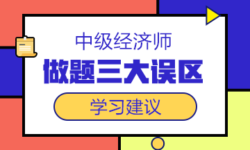 中級經(jīng)濟(jì)師備考沖刺階段，這三大做題誤區(qū)一定要避開！