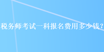 稅務(wù)師考試一科報(bào)名費(fèi)用多少錢？