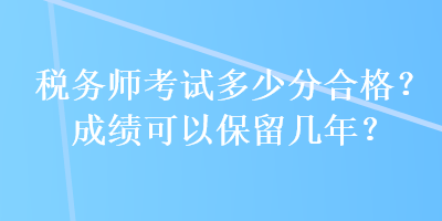 稅務(wù)師考試多少分合格？成績可以保留幾年？