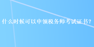 什么時(shí)候可以申領(lǐng)稅務(wù)師考試證書？