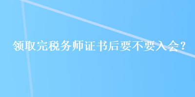 領(lǐng)取完稅務(wù)師證書(shū)后要不要入會(huì)？