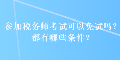 參加稅務(wù)師考試可以免試嗎？都有哪些條件？