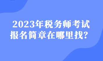 2023年稅務(wù)師考試報名簡章在哪里找？