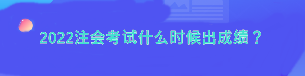 2022注會考試什么時候出成績？