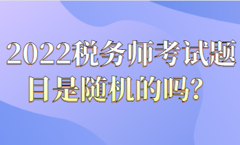 2022稅務(wù)師考試題目都是隨機(jī)的嗎？