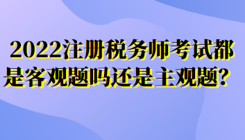 2022注冊(cè)稅務(wù)師考試都是客觀題嗎還是主觀題？