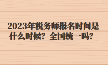 2023年稅務(wù)師報(bào)名時(shí)間是什么時(shí)候？全國統(tǒng)一嗎？