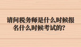 請問稅務(wù)師是什么時候報名什么時候考試的？