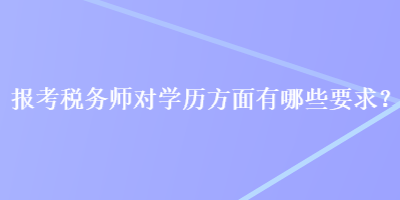 報考稅務(wù)師對學(xué)歷方面有哪些要求？