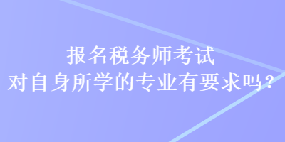 報(bào)名稅務(wù)師考試對自身所學(xué)的專業(yè)有要求嗎？