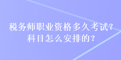 稅務(wù)師職業(yè)資格多久考試？科目怎么安排的？