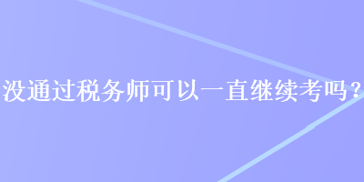 沒通過稅務師可以一直繼續(xù)考嗎？