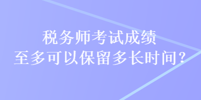 稅務(wù)師考試成績至多可以保留多長時間？