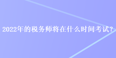 2022年的稅務師將在什么時間考試？