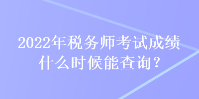 2022年稅務(wù)師考試成績(jī)什么時(shí)候能查詢？