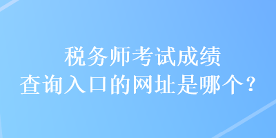 稅務(wù)師考試成績(jī)查詢?nèi)肟诘木W(wǎng)址是哪個(gè)？