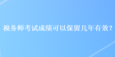 稅務師考試成績可以保留幾年有效？