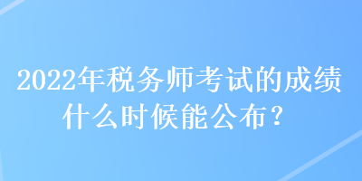 2022年稅務(wù)師考試的成績什么時(shí)候能公布？