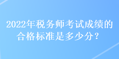 2022年稅務(wù)師考試成績的合格標準是多少分？