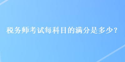 稅務(wù)師考試每科目的滿分是多少？