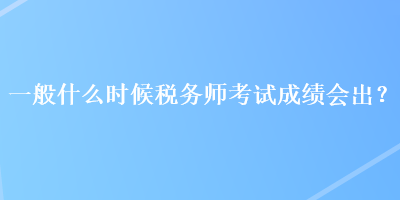 一般什么時候稅務(wù)師考試成績會出？