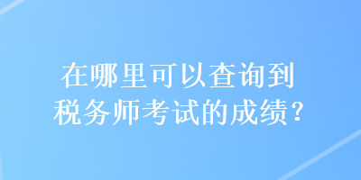 在哪里可以查詢到稅務(wù)師考試的成績？