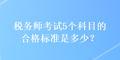 稅務(wù)師考試5個(gè)科目的合格標(biāo)準(zhǔn)是多少？